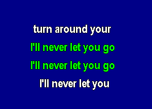 turn around your
I'll never let you go

I'll never let you go

I'll never let you
