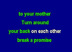 to your mother
Turn around
your back on each other

break a promise