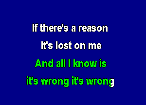 If there's a reason
It's lost on me

And all I know is

it's wrong it's wrong