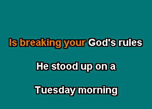 Is breaking your God's rules

He stood up on a

Tuesday morning