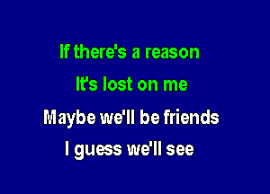 If there's a reason
It's lost on me

Maybe we'll be friends

I guess we'll see