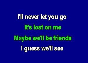 I'll never let you go

It's lost on me

Maybe we'll be friends
I guess we'll see