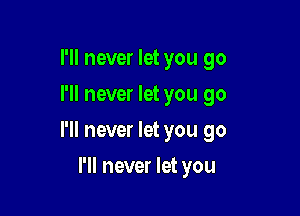 I'll never let you go
I'll never let you go

I'll never let you go

I'll never let you