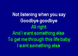 Not listening when you say
Goodbye goodbye
All right
And lwant something else
To get me through this life baby
Iwant something else