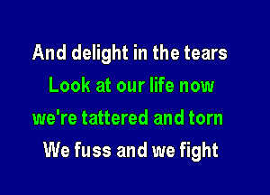 And delight in the tears
Look at our life now
we're tattered and torn

We fuss and we fight