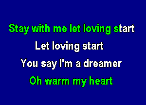 Stay with me let loving start
Let loving start
You say I'm a dreamer

0h warm my heart
