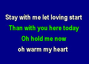 Stay with me let loving start
Than with you here today
0h hold me now

oh warm my heart