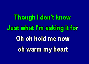 Though I don't know
Just what I'm asking it for
Oh oh hold me now

oh warm my heart