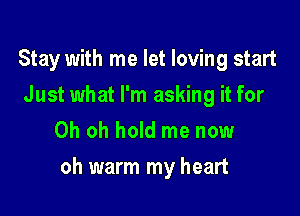 Stay with me let loving start
Just what I'm asking it for
Oh oh hold me now

oh warm my heart