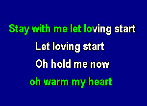 Stay with me let loving start
Let loving start
0h hold me now

oh warm my heart