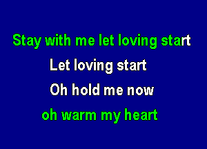 Stay with me let loving start
Let loving start
0h hold me now

oh warm my heart