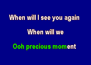 When will I see you again

When will we

Ooh precious moment