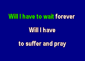 Will I have to wait forever

Will I have

to suffer and pray