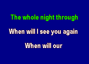 The whole night through

When will I see you again

When will our