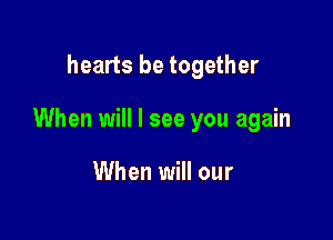 hearts be together

When will I see you again

When will our