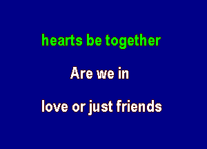 hearts be together

Are we in

love orjust friends