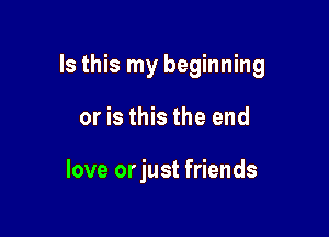 Is this my beginning

or is this the end

love orjust friends