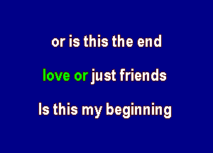 or is this the end

love orjust friends

Is this my beginning