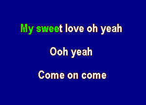 My sweet love oh yeah

Ooh yeah

Come on come