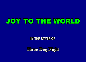 JOY TO THE WORLD

Ill WE SIYLE 0F

Three Dog Night