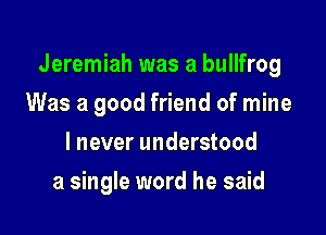 Jeremiah was a bullfrog

Was a good friend of mine
lnever understood
a single word he said