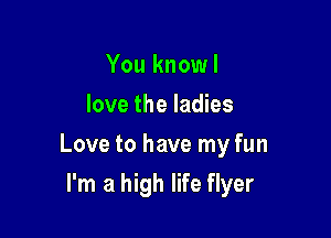 You knowl
love the ladies

Love to have my fun

I'm a high life flyer