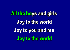 All the boys and girls

Joy to the world
Joy to you and me
Joy to the world