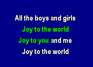 All the boys and girls

Joy to the world
Joy to you and me
Joy to the world