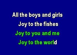 All the boys and girls

Joy to the fishes
Joy to you and me
Joy to the world