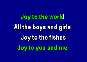 Joy to the world

All the boys and girls

Joy to the fishes
Joy to you and me