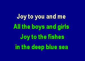 Joy to you and me

All the boys and girls

Joy to the fishes
in the deep blue sea