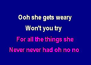 Ooh she gets weary

Won't you try