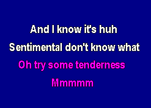 And I know it's huh
Sentimental don't know what