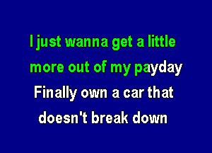 ljust wanna get a little

more out of my payday
Finally own a car that
doesn't break down
