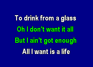 To drink from a glass
Oh I don't want it all

But I ain't got enough

All I want is a life