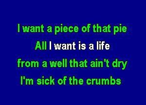 lwant a piece of that pie
All I want is a life

from a well that ain't dry

I'm sick of the crumbs