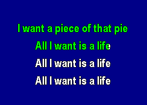 lwant a piece of that pie

All I want is a life
All I want is a life
All I want is a life