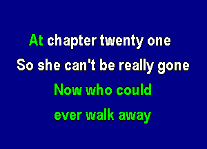 At chapter twenty one

So she can't be really gone

Now who could
ever walk away