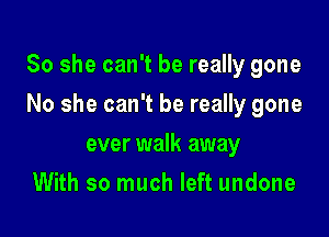 So she can't be really gone

No she can't be really gone
ever walk away
With so much left undone