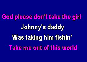 Johnny's daddy

Was taking him fishin'