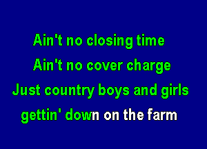 Ain't no closing time
Ain't no cover charge
Just country boys and girls

gettin' down on the farm