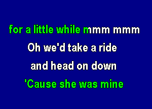 for a little while mmm mmm
Oh we'd take a ride
and head on down

'Cause she was mine