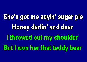 She's got me sayin' sugar pie
Honey darlin' and dear
lthrowed out my shoulder
But I won her that teddy bear