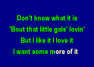 Don't know what it is

'Bout that little gals' lovin'

But I like it I love it
I want some more of it