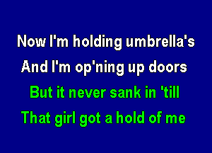 Now I'm holding umbrella's

And I'm op'ning up doors
But it never sank in 'till
That girl got a hold of me