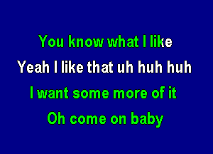 You know what I like
Yeah I like that uh huh huh
lwant some more of it

Oh come on baby