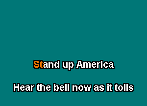 Stand up America

Hear the bell now as it tolls