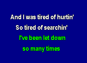 And I was tired of hurtin'

So tired of searchin'
I've been let down

so many times