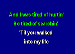 And I was tired of hurtin'

So tired of searchin'

'Til you walked

into my life