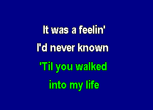 It was a feelin'
I'd never known

'Til you walked

into my life